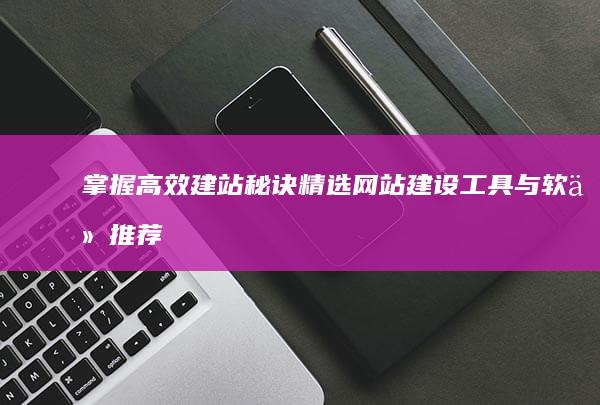 掌握高效建站秘诀：精选网站建设工具与软件推荐